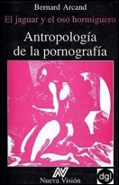 Bernard Arcand - Antropologí­a De La Pornografí­a. El Jaguar Y El Oso Hormiguero