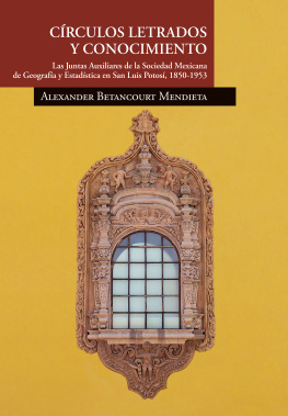 Alexander Betancourt Mendieta - Círculos letrados y conocimiento. Las Juntas Auxiliares de la Sociedad Mexicana de Geografía y Estadística en San Luis Potosí, 1850-1953