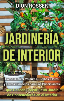 Dion Rosser - Jardinería de interior: Cómo cultivar verduras, hierbas, flores y frutas: consejos para los principiantes que desean construir un jardín de contenedores en el interior