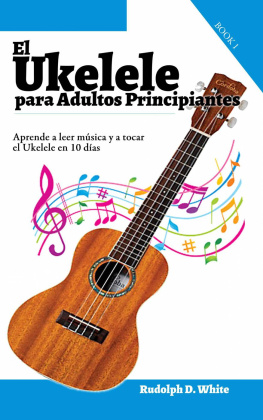 Rudolph D. White - El Ukelele para Adultos Principiantes: Aprende a leer música y a tocar el Ukelele en 10 días